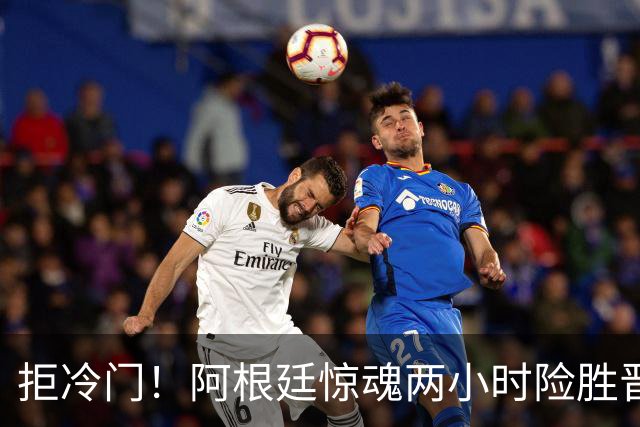 拒冷门！阿根廷惊魂两小时险胜晋级 这么踢保送签也不稳