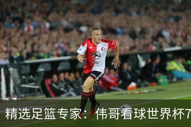 精选足篮专家：伟哥看球世界杯7连红+长线12中11