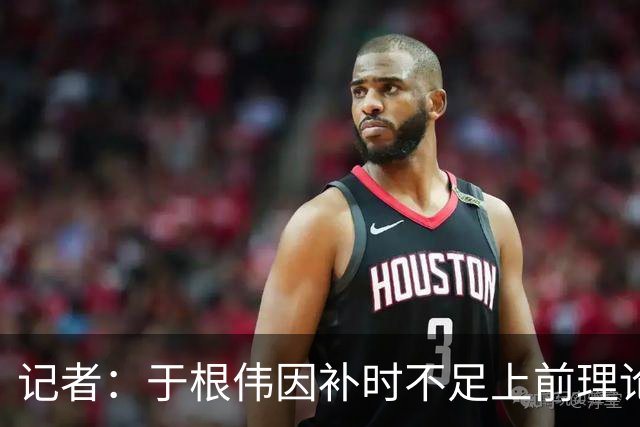 记者：于根伟因补时不足上前理论吃到红牌，球员无奈甚至愤懑