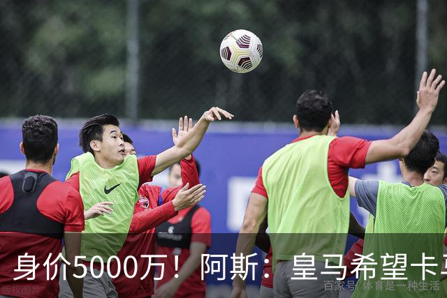 身价5000万！阿斯：皇马希望卡马文加卖6000万，他是阵容最弱一环