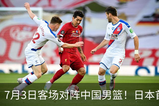 7月3日客场对阵中国男篮！日本首次集结动态曝光 大量新面孔引关注