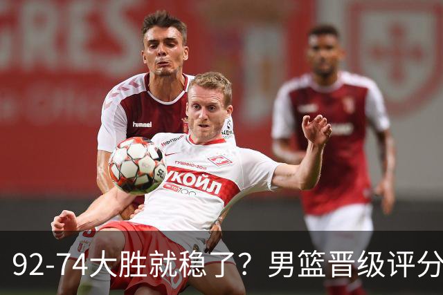 92-74大胜就稳了？男篮晋级评分出炉：赵继伟回暖，高诗岩4分太扎眼