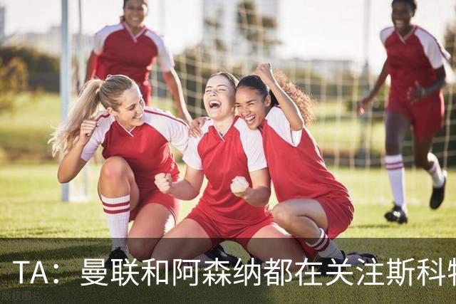 TA：曼联和阿森纳都在关注斯科特，伯恩茅斯坚称他是非卖品